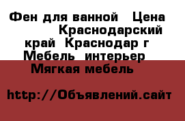 Фен для ванной › Цена ­ 4 000 - Краснодарский край, Краснодар г. Мебель, интерьер » Мягкая мебель   